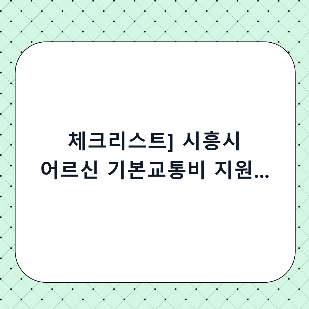 [체크리스트] 시흥시 어르신 기본교통비 지원 신청 방법: 단계별 총정리 및 하기 전 확인사항